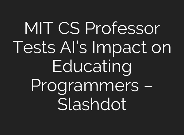 MIT CS Professor Tests AI’s Impact on Educating Programmers – Slashdot