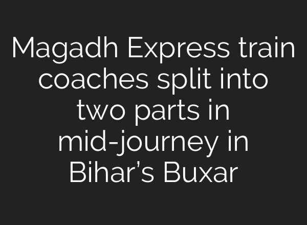 Magadh Express train coaches split into two parts in <b>mid-journey</b> in Bihar’s Buxar