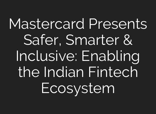 Mastercard Presents Safer, Smarter & Inclusive: Enabling the Indian Fintech Ecosystem