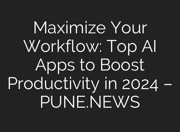 Maximize Your Workflow: Top AI Apps to Boost Productivity in 2024 – PUNE.NEWS