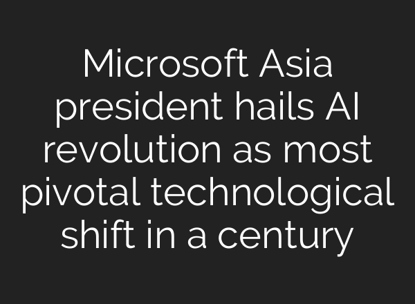 Microsoft Asia president hails <b>AI</b> revolution as most pivotal technological shift in a century