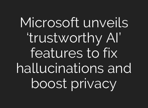Microsoft unveils ‘trustworthy AI’ features to fix hallucinations and boost privacy