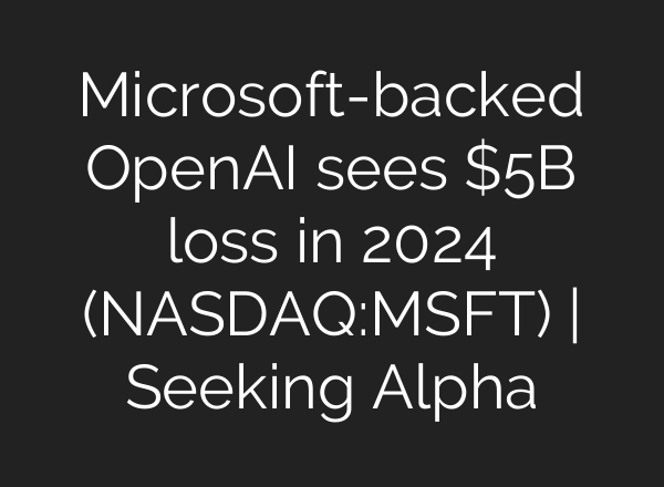 Microsoft-backed <b>OpenAI</b> sees $5B loss in 2024 (NASDAQ:MSFT) | Seeking Alpha