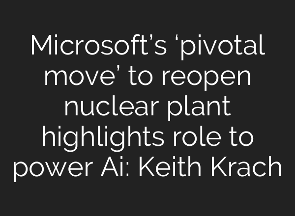 Microsoft’s ‘pivotal move’ to reopen nuclear plant highlights role to power <b>Ai</b>: Keith Krach