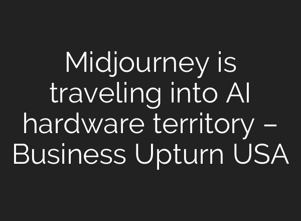 <b>Midjourney</b> is traveling into AI hardware territory – Business Upturn USA