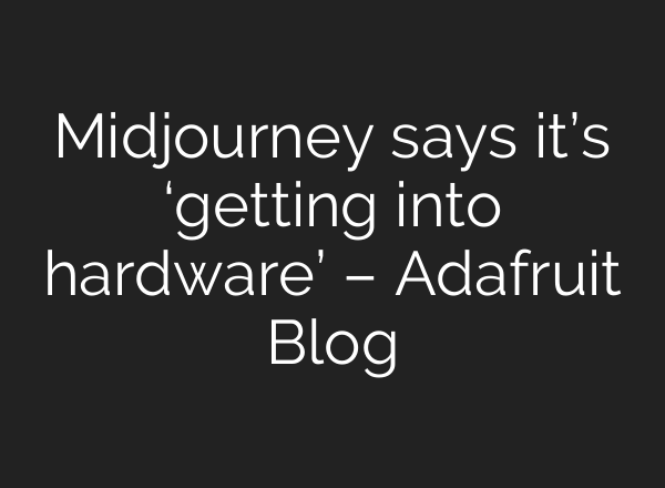 <b>Midjourney</b> says it’s ‘getting into hardware’ – Adafruit Blog