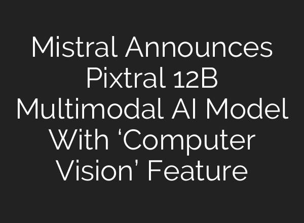 Mistral Announces Pixtral 12B Multimodal AI Model With ‘Computer Vision’ Feature