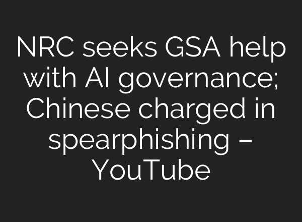 NRC seeks GSA help with <b>AI</b> governance; Chinese charged in spearphishing – YouTube