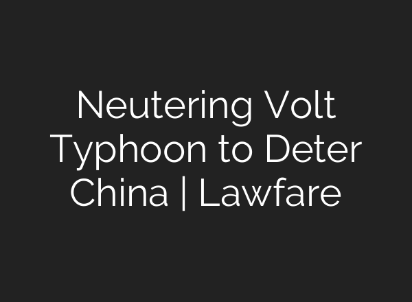 Neutering Volt Typhoon to Deter China | Lawfare