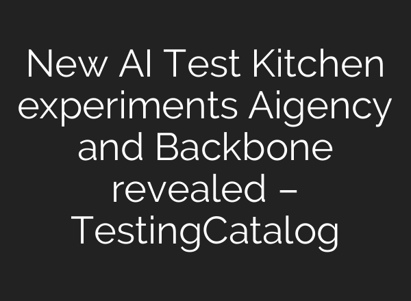 New AI Test Kitchen experiments Aigency and Backbone revealed – TestingCatalog