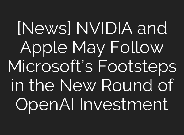 [News] NVIDIA and Apple May Follow Microsoft’s Footsteps in the New Round of <b>OpenAI</b> Investment