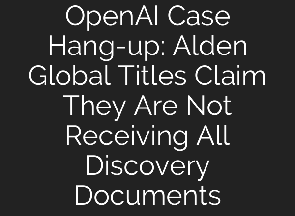 <b>OpenAI</b> Case Hang-up: Alden Global Titles Claim They Are Not Receiving All Discovery Documents