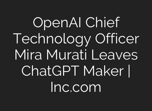 OpenAI Chief Technology Officer Mira Murati Leaves <b>ChatGPT</b> Maker | Inc.com