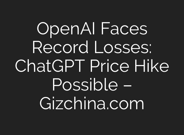 <b>OpenAI</b> Faces Record Losses: ChatGPT Price Hike Possible – Gizchina.com
