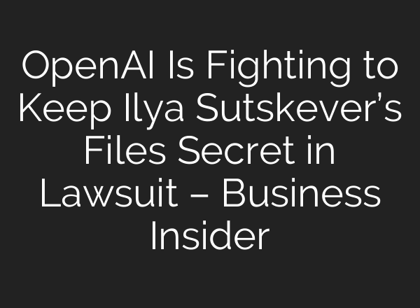 <b>OpenAI</b> Is Fighting to Keep Ilya Sutskever’s Files Secret in Lawsuit – Business Insider