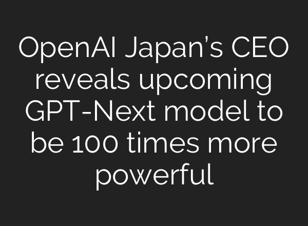 <b>OpenAI</b> Japan’s CEO reveals upcoming GPT-Next model to be 100 times more powerful