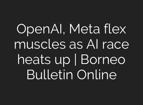 OpenAI, Meta flex muscles as AI race heats up | Borneo Bulletin Online