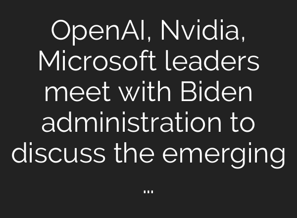<b>OpenAI</b>, Nvidia, Microsoft leaders meet with Biden administration to discuss the emerging …