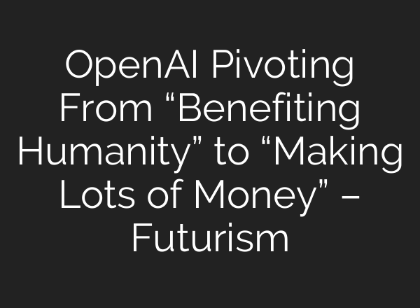 <b>OpenAI</b> Pivoting From “Benefiting Humanity” to “Making Lots of Money” – Futurism