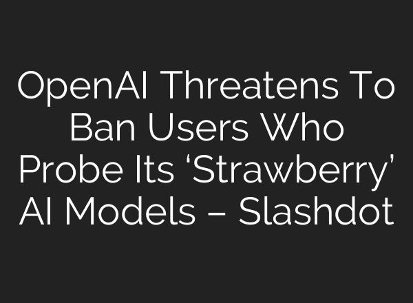 <b>OpenAI</b> Threatens To Ban Users Who Probe Its ‘Strawberry’ AI Models – Slashdot