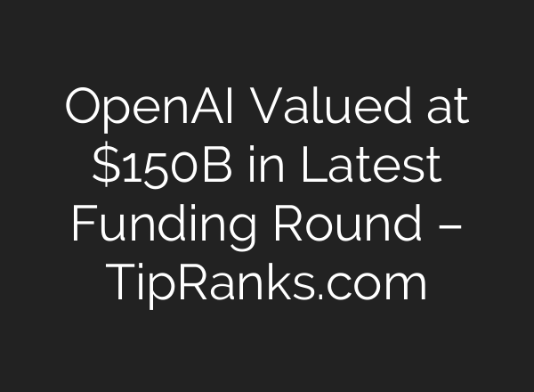 <b>OpenAI</b> Valued at $150B in Latest Funding Round – TipRanks.com