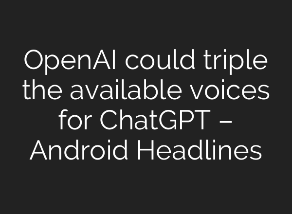 <b>OpenAI</b> could triple the available voices for ChatGPT – Android Headlines