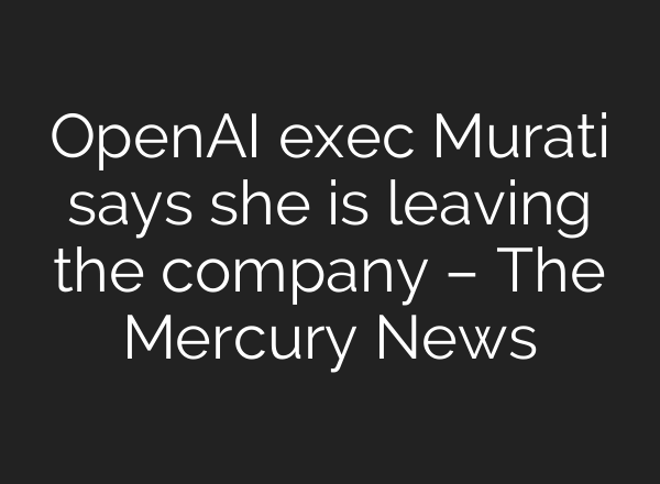 <b>OpenAI</b> exec Murati says she is leaving the company – The Mercury News