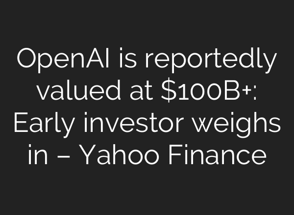 <b>OpenAI</b> is reportedly valued at $100B+: Early investor weighs in – Yahoo Finance