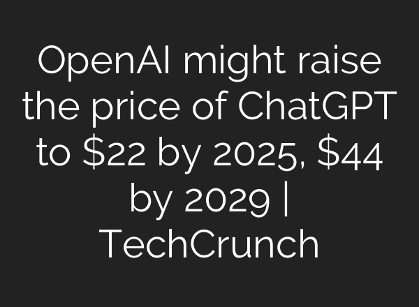 OpenAI might raise the price of <b>ChatGPT</b> to $22 by 2025, $44 by 2029 | TechCrunch