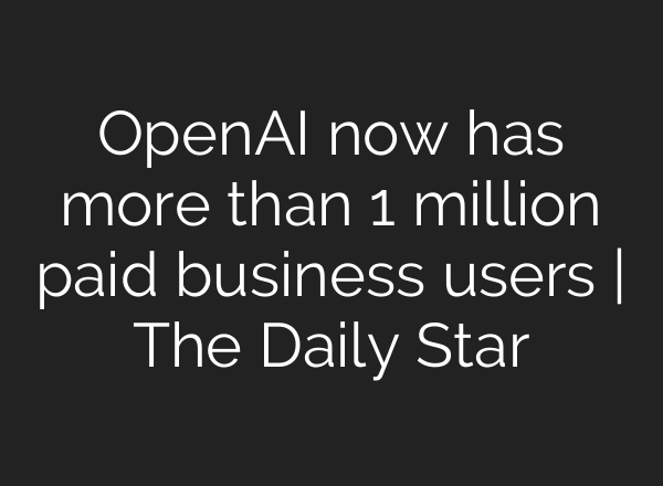 OpenAI now has more than 1 million paid business users | The Daily Star