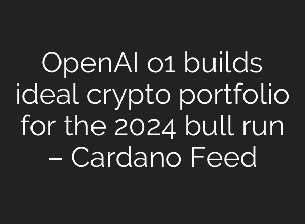 <b>OpenAI</b> o1 builds ideal crypto portfolio for the 2024 bull run – Cardano Feed