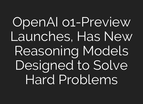 OpenAI o1-Preview Launches, Has New Reasoning Models Designed to Solve Hard Problems
