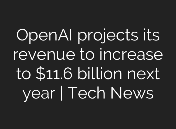 OpenAI projects its revenue to increase to $11.6 billion next year | Tech News