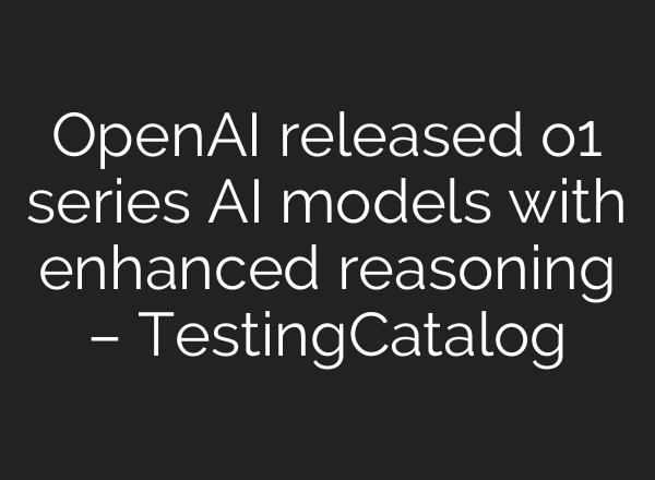 <b>OpenAI</b> released o1 series AI models with enhanced reasoning – TestingCatalog