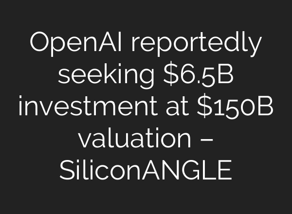 <b>OpenAI</b> reportedly seeking $6.5B investment at $150B valuation – SiliconANGLE