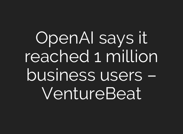 OpenAI says it reached 1 million business users – VentureBeat