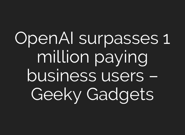 <b>OpenAI</b> surpasses 1 million paying business users – Geeky Gadgets