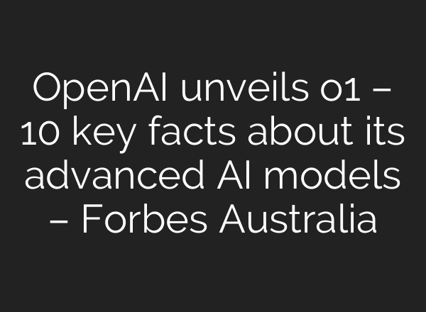 OpenAI unveils o1 – 10 key facts about its advanced AI models – Forbes Australia