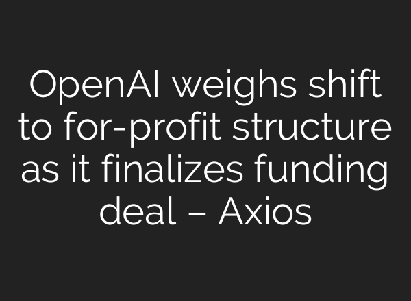 <b>OpenAI</b> weighs shift to for-profit structure as it finalizes funding deal – Axios