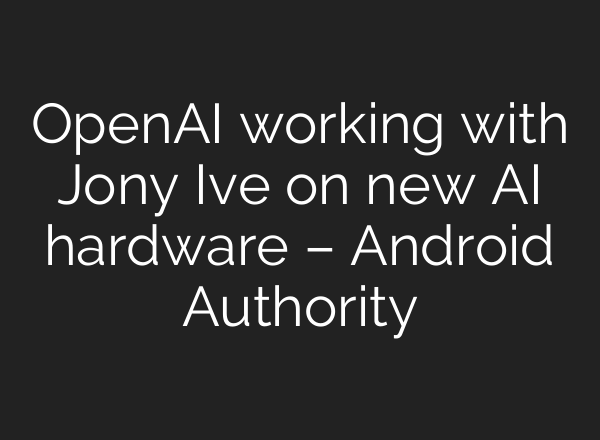 <b>OpenAI</b> working with Jony Ive on new AI hardware – Android Authority