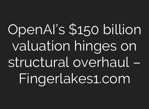 <b>OpenAI’s</b> $150 billion valuation hinges on structural overhaul – Fingerlakes1.com