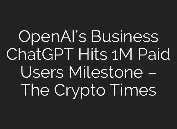 OpenAI’s Business <b>ChatGPT</b> Hits 1M Paid Users Milestone – The Crypto Times