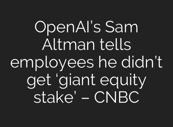 <b>OpenAI’s</b> Sam Altman tells employees he didn’t get ‘giant equity stake’ – CNBC
