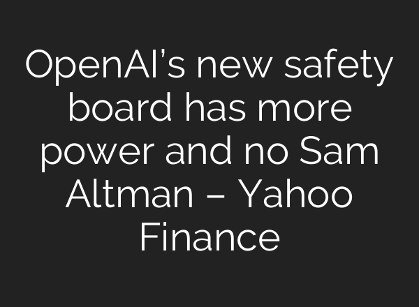 <b>OpenAI’s</b> new safety board has more power and no Sam Altman – Yahoo Finance
