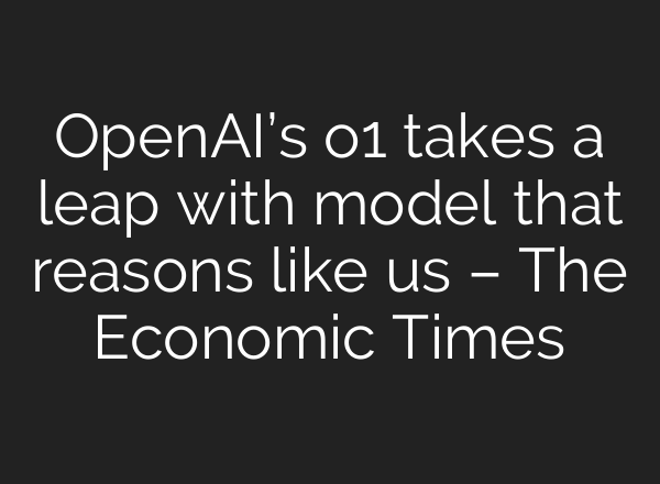 <b>OpenAI’s</b> o1 takes a leap with model that reasons like us – The Economic Times