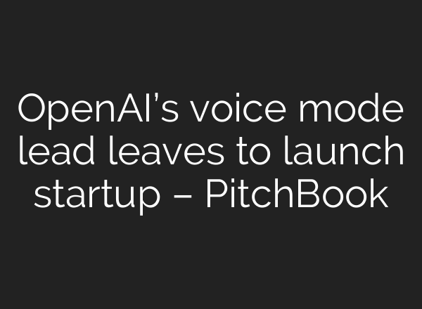 <b>OpenAI’s</b> voice mode lead leaves to launch startup – PitchBook
