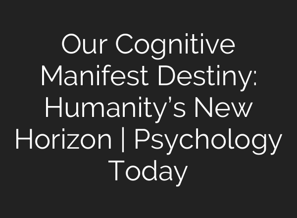 Our Cognitive Manifest Destiny: Humanity’s New Horizon | Psychology Today