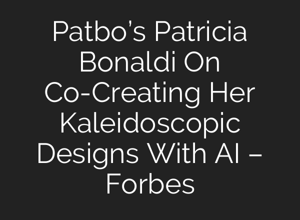 Patbo’s Patricia Bonaldi On Co-Creating Her Kaleidoscopic Designs With AI – Forbes