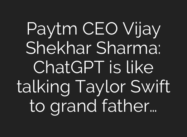 Paytm CEO Vijay Shekhar Sharma: <b>ChatGPT</b> is like talking Taylor Swift to grand father…