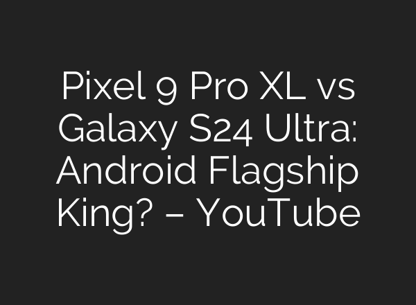 Pixel 9 Pro XL vs Galaxy S24 Ultra: Android Flagship King? – YouTube